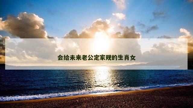 会给未来老公定家规的生肖女