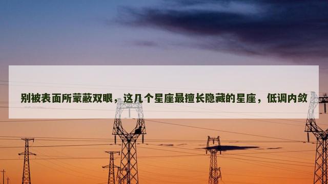 别被表面所蒙蔽双眼，这几个星座最擅长隐藏的星座，低调内敛