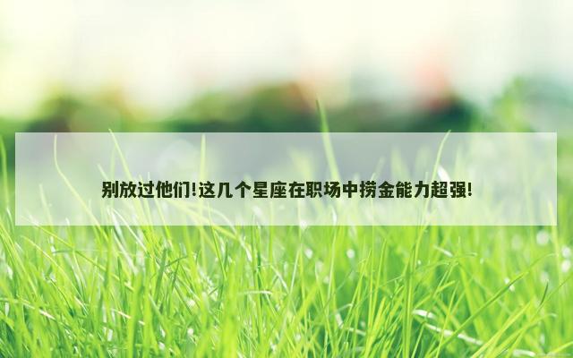 别放过他们!这几个星座在职场中捞金能力超强!