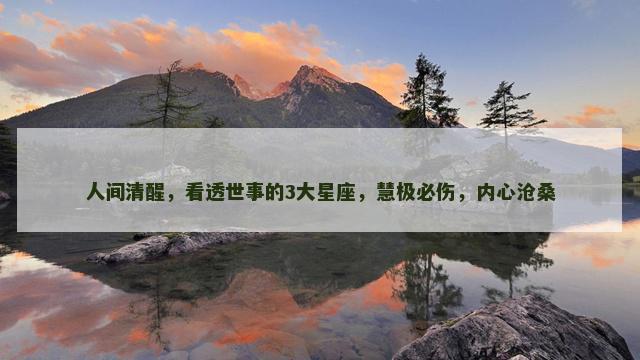 人间清醒，看透世事的3大星座，慧极必伤，内心沧桑