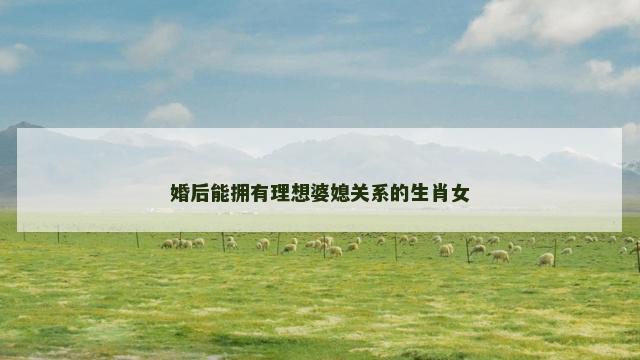 婚后能拥有理想婆媳关系的生肖女