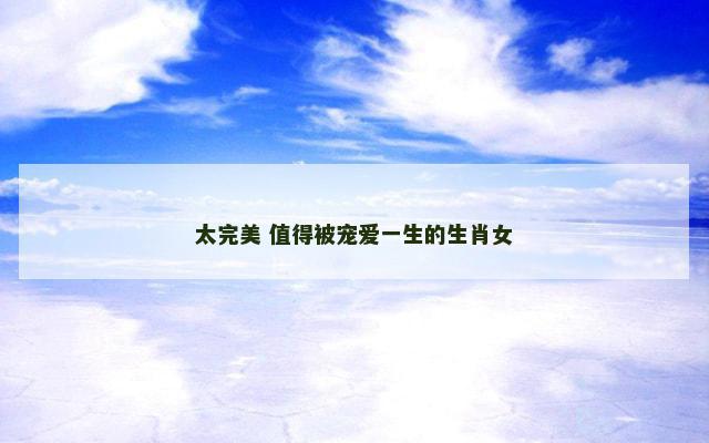 太完美 值得被宠爱一生的生肖女