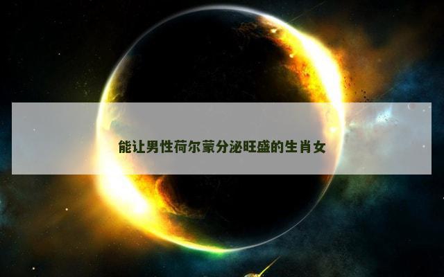 能让男性荷尔蒙分泌旺盛的生肖女