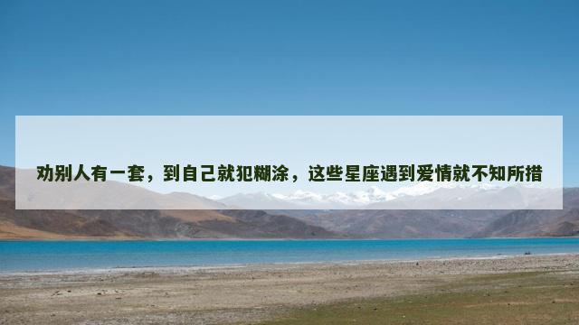 劝别人有一套，到自己就犯糊涂，这些星座遇到爱情就不知所措