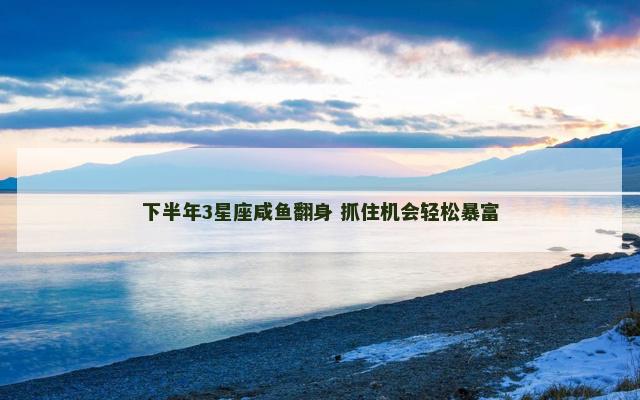 下半年3星座咸鱼翻身 抓住机会轻松暴富