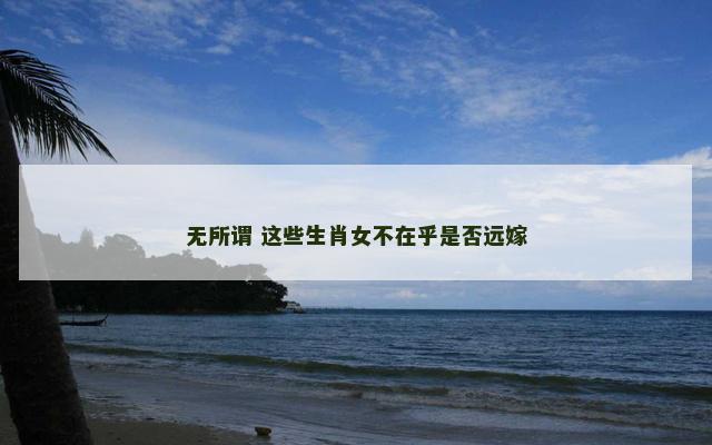 无所谓 这些生肖女不在乎是否远嫁