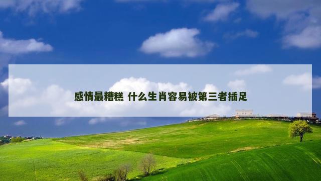 感情最糟糕 什么生肖容易被第三者插足