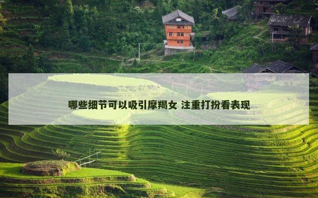 哪些细节可以吸引摩羯女 注重打扮看表现