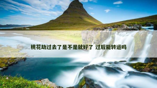 桃花劫过去了是不是就好了 过后能转运吗