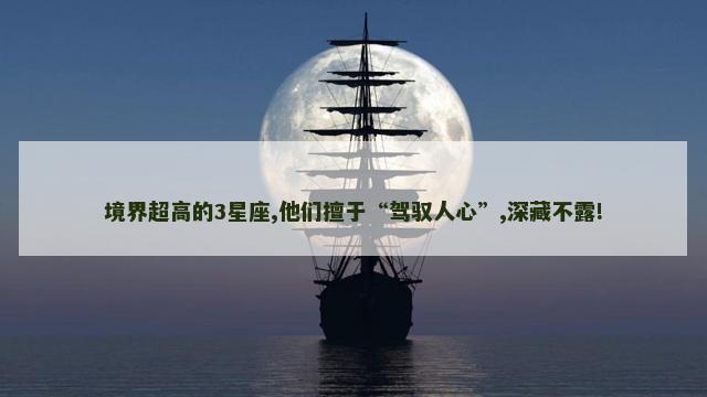 境界超高的3星座,他们擅于“驾驭人心”,深藏不露!