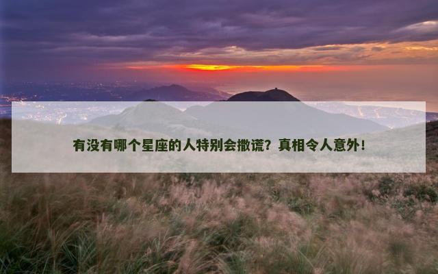 有没有哪个星座的人特别会撒谎？真相令人意外！