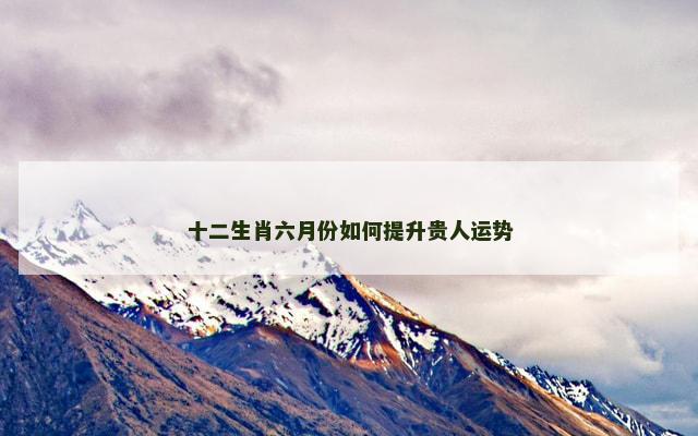 十二生肖六月份如何提升贵人运势