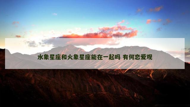 水象星座和火象星座能在一起吗 有何恋爱观