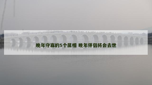 晚年守寡的5个属相 晚年伴侣将会去世