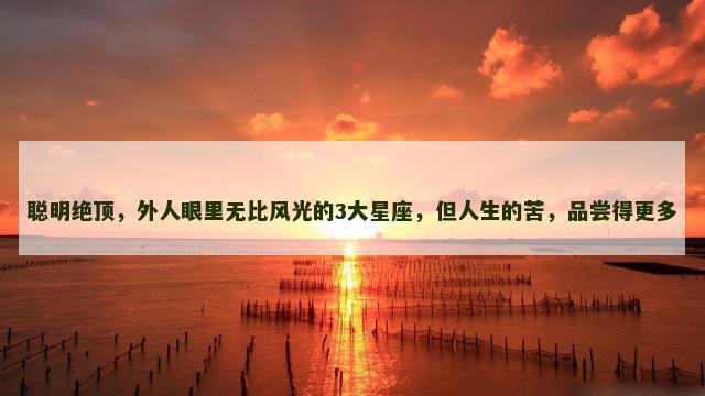 聪明绝顶，外人眼里无比风光的3大星座，但人生的苦，品尝得更多