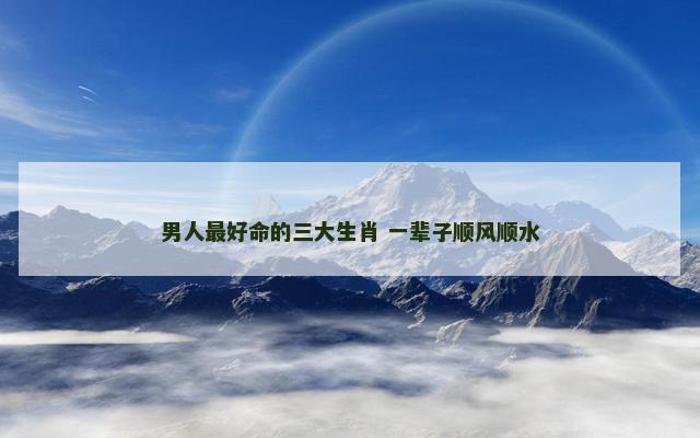男人最好命的三大生肖 一辈子顺风顺水