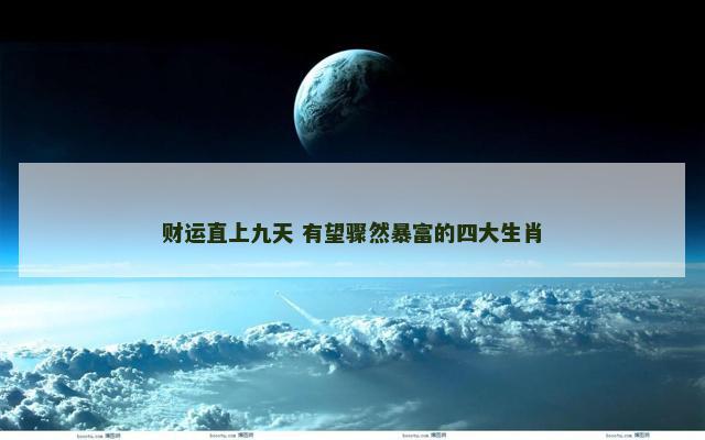 财运直上九天 有望骤然暴富的四大生肖
