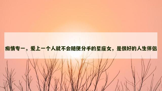 痴情专一，爱上一个人就不会随便分手的星座女，是很好的人生伴侣