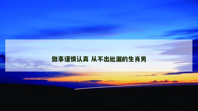 做事谨慎认真 从不出纰漏的生肖男