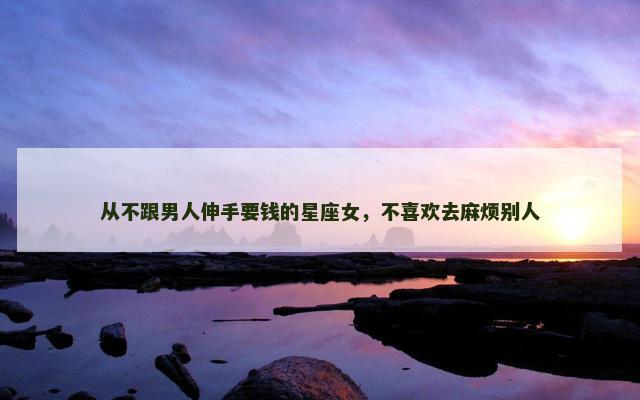 从不跟男人伸手要钱的星座女，不喜欢去麻烦别人