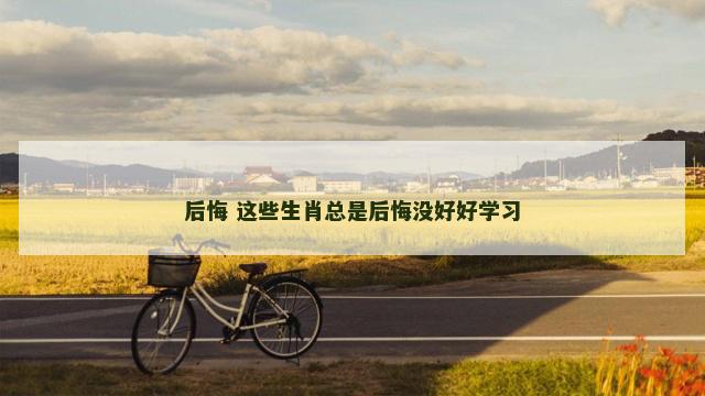 后悔 这些生肖总是后悔没好好学习