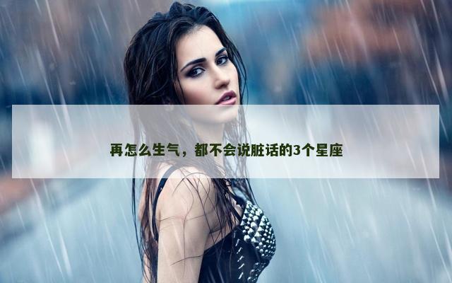 再怎么生气，都不会说脏话的3个星座