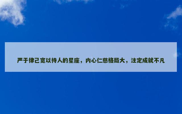 严于律己宽以待人的星座，内心仁慈格局大，注定成就不凡