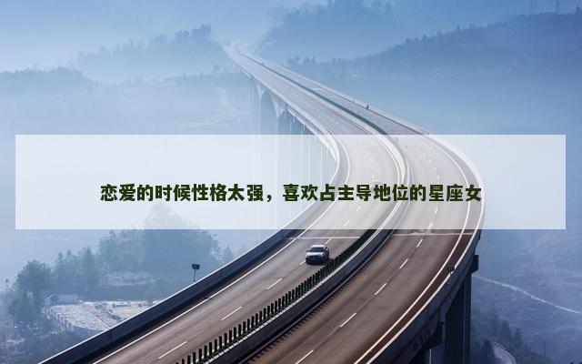恋爱的时候性格太强，喜欢占主导地位的星座女