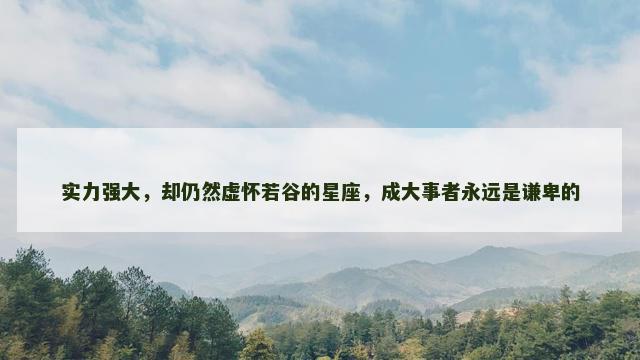 实力强大，却仍然虚怀若谷的星座，成大事者永远是谦卑的