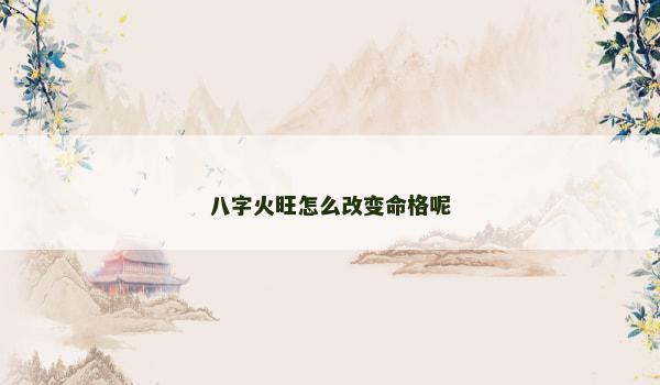 八字火旺怎么改变命格呢