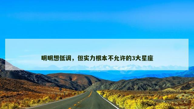 明明想低调，但实力根本不允许的3大星座