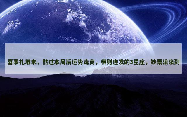 喜事扎堆来，熬过本周后运势走高，横财连发的3星座，钞票滚滚到