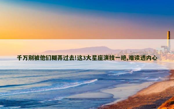 千万别被他们糊弄过去!这3大星座演技一绝,难读透内心