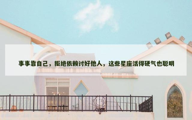 事事靠自己，拒绝依赖讨好他人，这些星座活得硬气也聪明