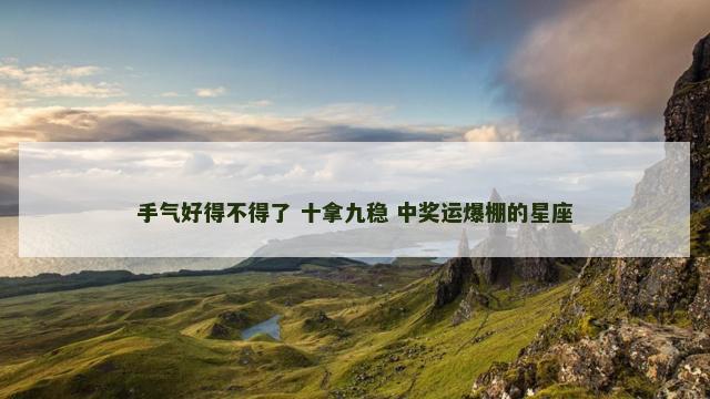 手气好得不得了 十拿九稳 中奖运爆棚的星座