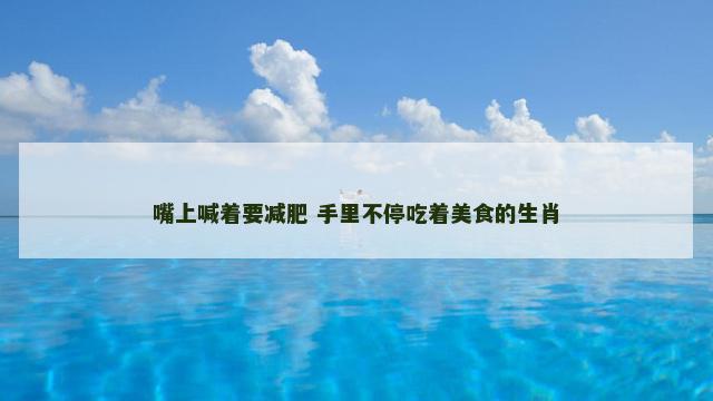 嘴上喊着要减肥 手里不停吃着美食的生肖