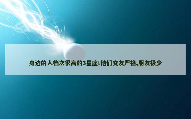 身边的人档次很高的3星座!他们交友严格,朋友极少