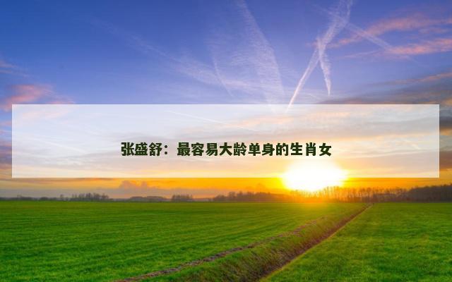 张盛舒：最容易大龄单身的生肖女