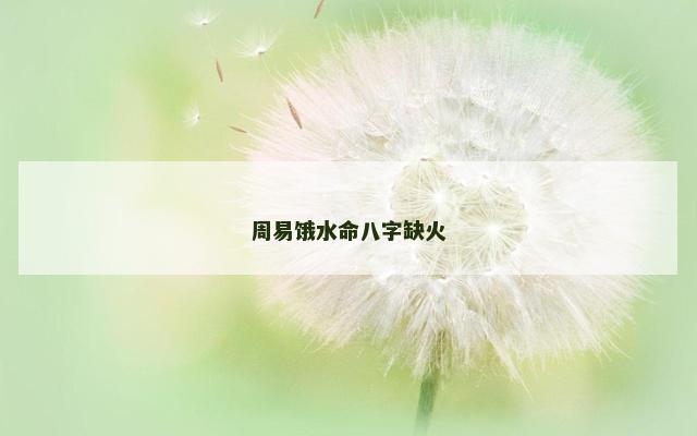 周易饿水命八字缺火