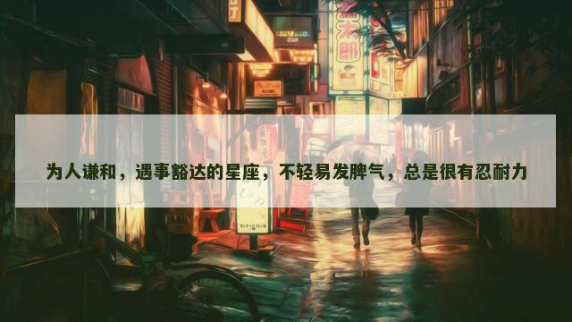 为人谦和，遇事豁达的星座，不轻易发脾气，总是很有忍耐力