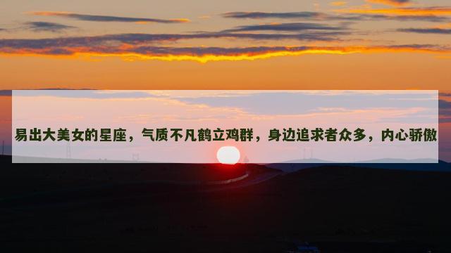易出大美女的星座，气质不凡鹤立鸡群，身边追求者众多，内心骄傲
