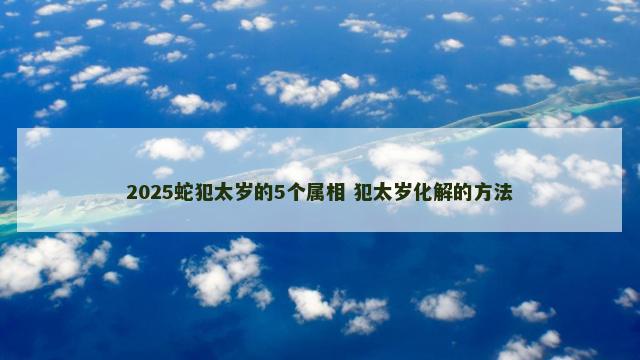 2025蛇犯太岁的5个属相 犯太岁化解的方法