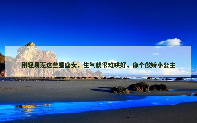 别轻易惹这些星座女，生气就很难哄好，像个傲娇小公主