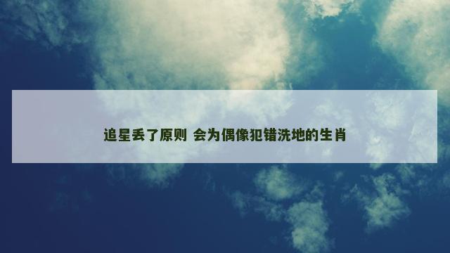 追星丢了原则 会为偶像犯错洗地的生肖