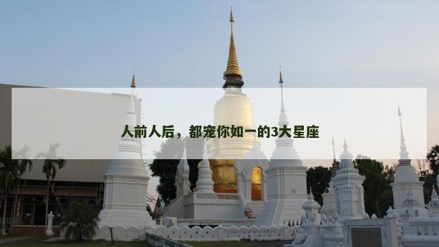 人前人后，都宠你如一的3大星座