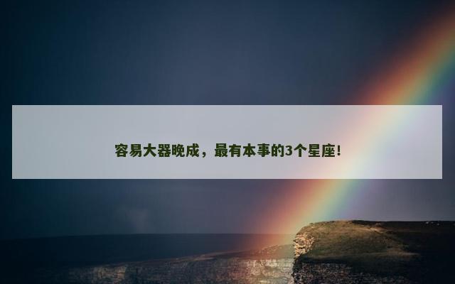 容易大器晚成，最有本事的3个星座！