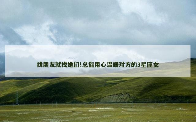 找朋友就找她们!总能用心温暖对方的3星座女