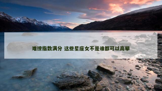 难撩指数满分 这些星座女不是谁都可以高攀