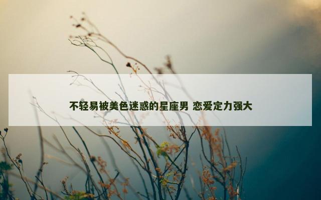 不轻易被美色迷惑的星座男 恋爱定力强大
