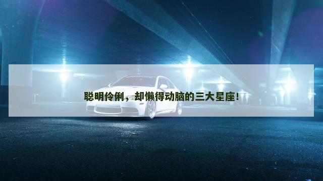 聪明伶俐，却懒得动脑的三大星座！